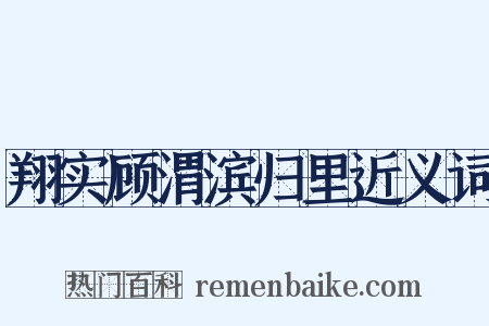 翔实顾渭滨归里近义词是什么意思的图片
